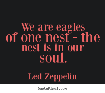Led Zeppelin picture quotes - We are eagles of one nest - the nest is in our soul. - Love quote