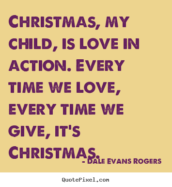 Quotes about love - Christmas, my child, is love in action. every time..