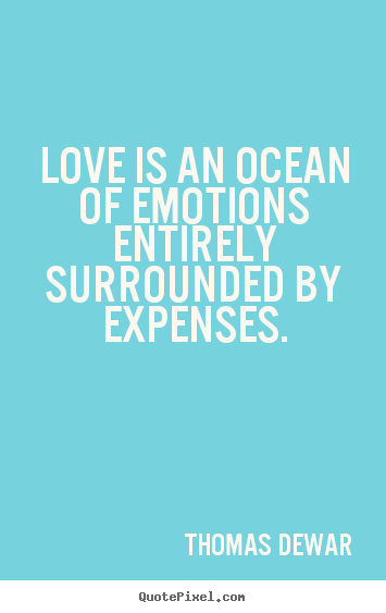 Love is an ocean of emotions entirely surrounded by expenses. Thomas Dewar good love quote