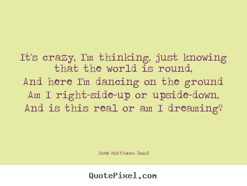 Dave Matthews Band picture quotes - It's crazy, i'm thinking, just knowing that the world.. - Love quotes
