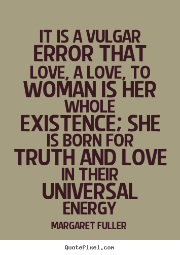 Margaret Fuller picture quotes - It is a vulgar error that love, a love, to woman is her whole existence;.. - Love quote
