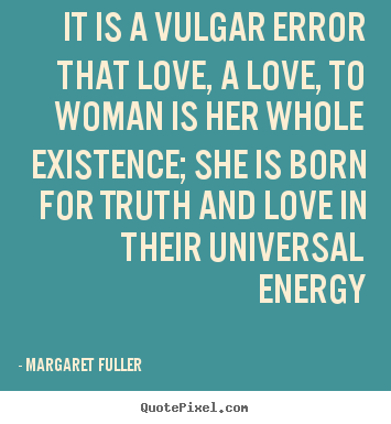 It is a vulgar error that love, a love, to woman.. Margaret Fuller popular love quotes