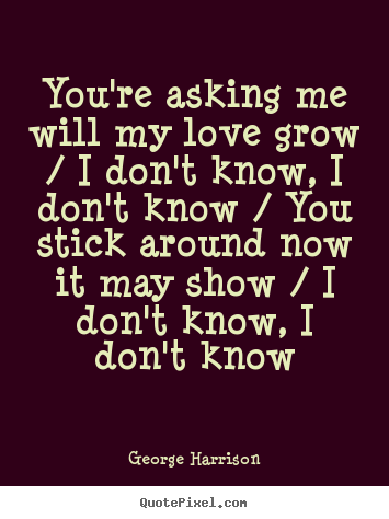 You're asking me will my love grow / i don't know,.. George Harrison top love quote