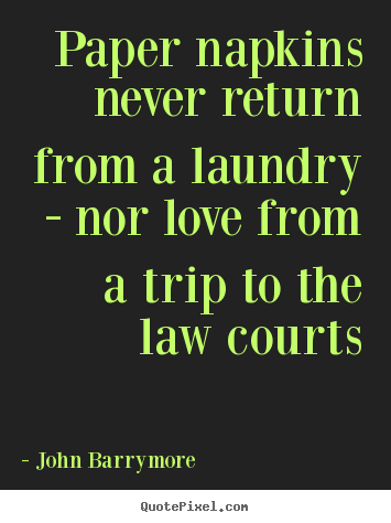 Paper napkins never return from a laundry - nor love.. John Barrymore famous love sayings