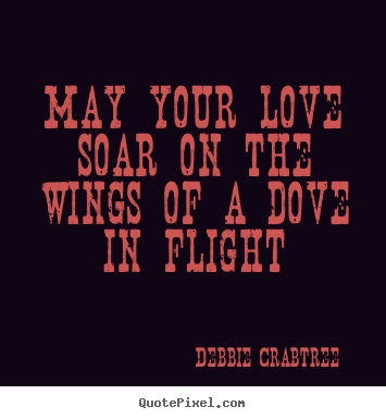 May your love soar on the wings of a dove.. Debbie Crabtree top love quotes