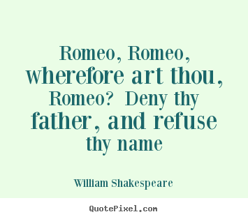 Quote about love - Romeo, romeo, wherefore art thou, romeo? deny thy father, and refuse..