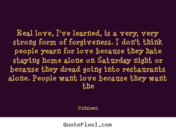Quotes about love - Real love, i've learned, is a very, very strong form of forgiveness...