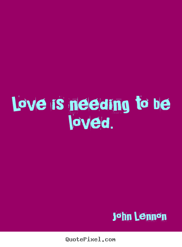Love quotes - Love is needing to be loved.