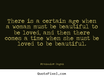 There is a certain age when a woman must be beautiful to be loved,.. Francoise Sagan  love quote