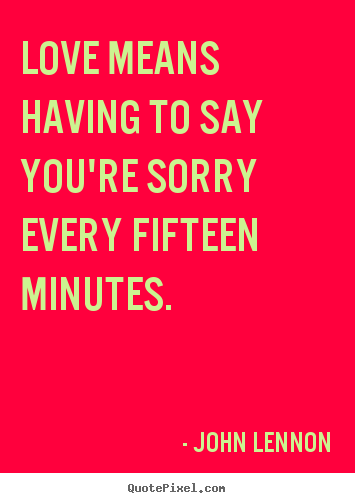 Love quote - Love means having to say you're sorry every fifteen minutes.