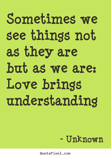 Love sayings - Sometimes we see things not as they are but as we are:..