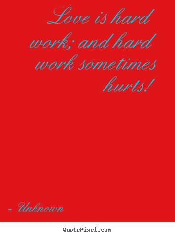 Sayings about love - Love is hard work; and hard work sometimes hurts!