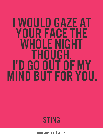 Sting poster quotes - I would gaze at your face the whole night though.i'd go out of my mind.. - Love quotes