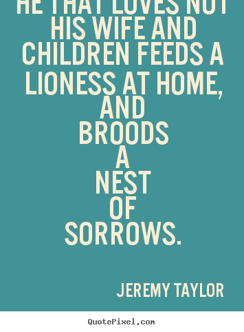 He that loves not his wife and children feeds a lioness at home,.. Jeremy Taylor top love quotes