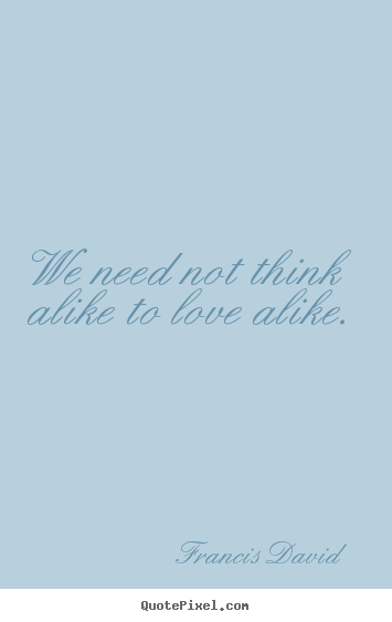 Create your own picture quotes about love - We need not think alike to love alike.