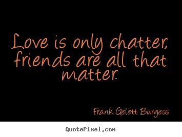 Frank Gelett Burgess image quote - Love is only chatter, friends are all that matter. - Love quotes