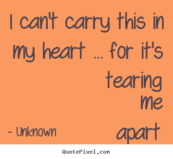 Quote about love - I can't carry this in my heart ... for it's tearing me apart