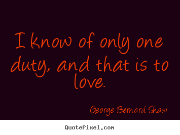 Love quotes - I know of only one duty, and that is to love.