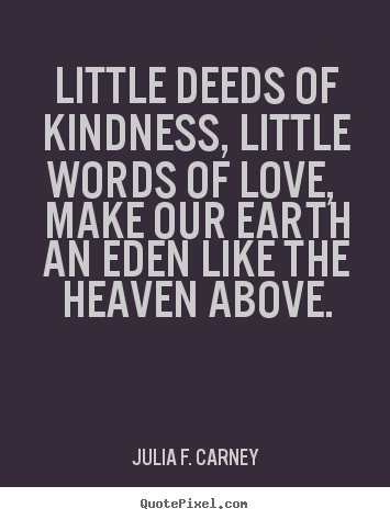 Quotes about love - Little deeds of kindness, little words of love, make our earth an..
