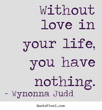 Design picture quotes about love - Without love in your life, you have nothing.
