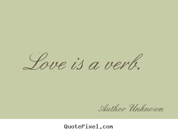 Love is a verb. Author Unknown top love quotes