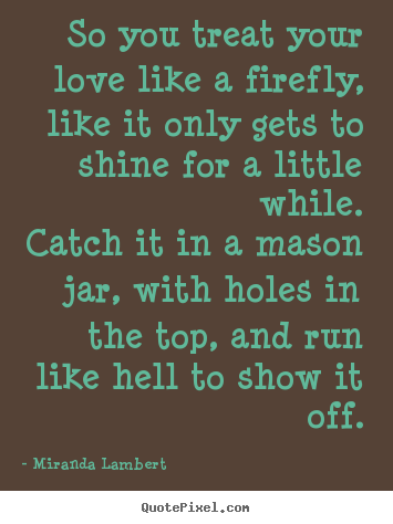 Quotes about love - So you treat your love like a firefly, like it only gets to..