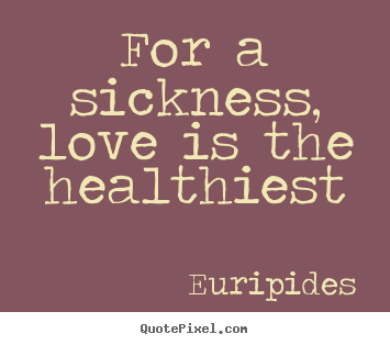 Euripides picture quotes - For a sickness, love is the healthiest - Love quotes