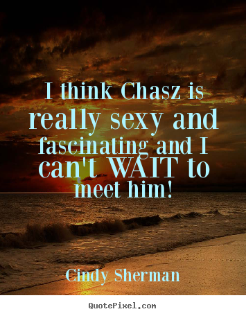 Quotes about love - I think chasz is really sexy and fascinating and i can't wait to meet..