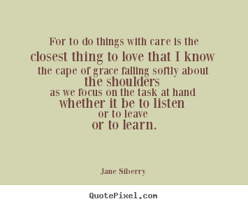 Jane Siberry picture quotes - For to do things with care is the closest thing to.. - Love quotes