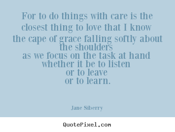 For to do things with care is the closest thing.. Jane Siberry famous love quote