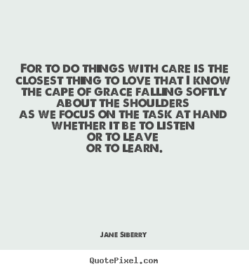 For to do things with care is the closest thing to love that.. Jane Siberry great love quote