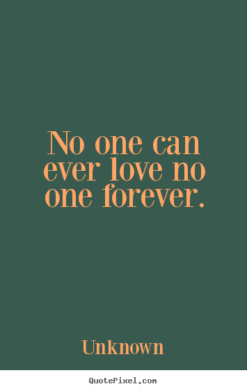 No one can ever love no one forever. Unknown great love quote