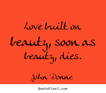 Quotes about love - Love built on beauty, soon as beauty, dies.