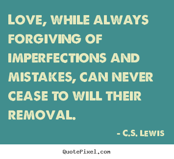Love, while always forgiving of imperfections and mistakes,.. C.S. Lewis  love sayings