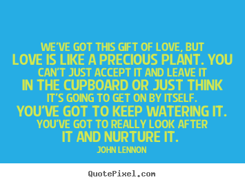 Love quote - We've got this gift of love, but love is like a precious plant...