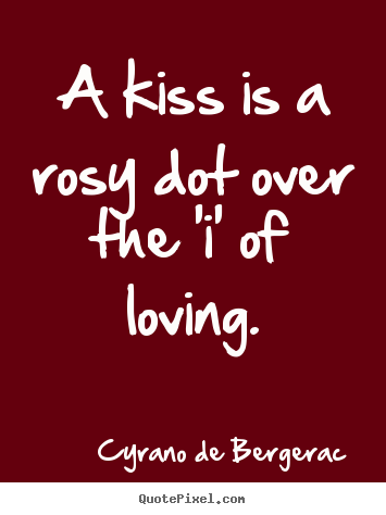 A kiss is a rosy dot over the 'i' of loving. Cyrano De Bergerac great love quotes