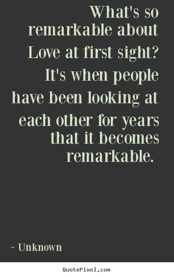 Quote about love - What's so remarkable about love at first sight? it's when people..