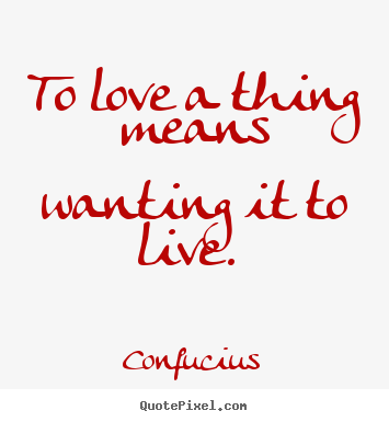 Sayings about love - To love a thing means wanting it to live.