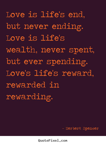 Love is life's end, but never ending. love is life's wealth, never.. Herbert Spencer popular love quote
