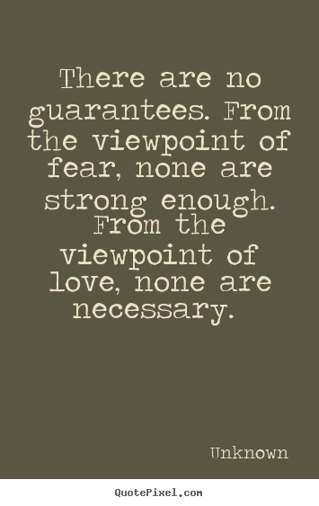 There are no guarantees. from the viewpoint of fear,.. Unknown popular love quotes