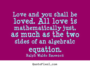 Love and you shall be loved. all love is mathematically just,.. Ralph Waldo Emerson great love quotes