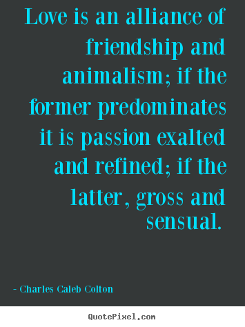 Love quotes - Love is an alliance of friendship and animalism; if the former predominates..