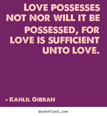 Love possesses not nor will it be possessed,.. Kahlil Gibran great love quotes