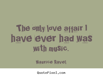 The only love affair i have ever had was with music. Maurice Ravel  best love quotes