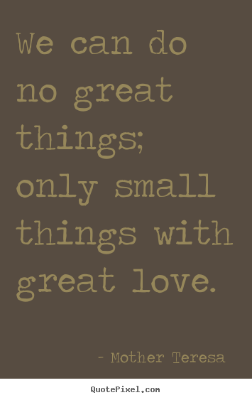 Love sayings - We can do no great things; only small things with great love.