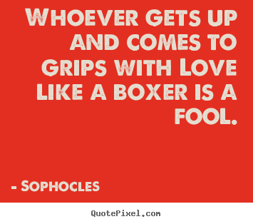 Whoever gets up and comes to grips with love like a boxer is a fool. Sophocles  best love sayings