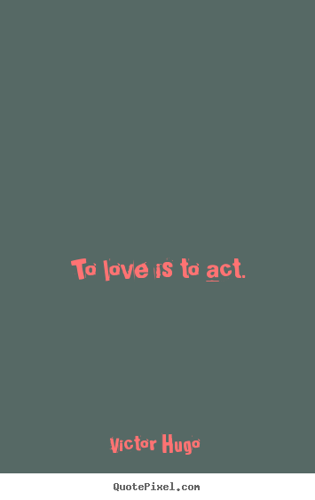 Victor Hugo  picture quotes - To love is to act. - Love quotes