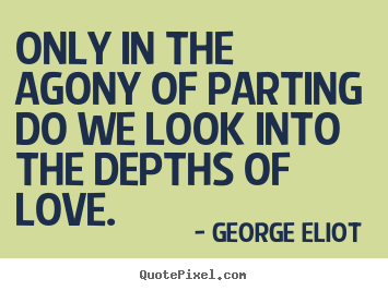 George Eliot  picture quotes - Only in the agony of parting do we look into.. - Love quote