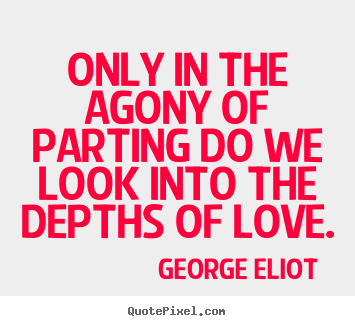 Only in the agony of parting do we look into the depths.. George Eliot  great love quote