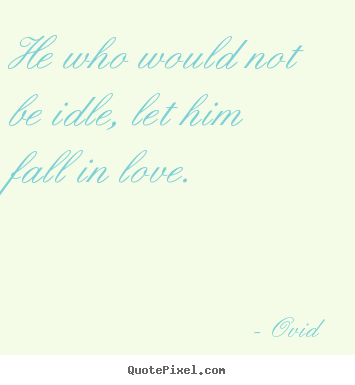 How to design image quotes about love - He who would not be idle, let him fall in love.